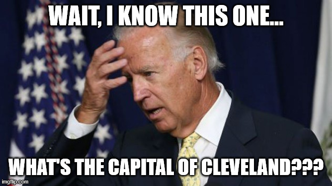 Joe knows his stuff. Really. Just ask him. | WAIT, I KNOW THIS ONE... WHAT'S THE CAPITAL OF CLEVELAND??? | image tagged in joe biden worries | made w/ Imgflip meme maker