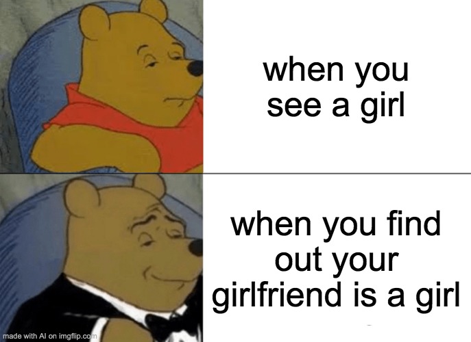 It is indeed a very important moment when you find out that your girlfriend is a girl. | when you see a girl; when you find out your girlfriend is a girl | image tagged in memes,tuxedo winnie the pooh | made w/ Imgflip meme maker