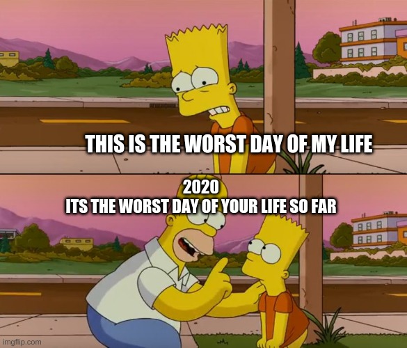 Simpsons so far | THIS IS THE WORST DAY OF MY LIFE; 2020

ITS THE WORST DAY OF YOUR LIFE SO FAR | image tagged in simpsons so far | made w/ Imgflip meme maker