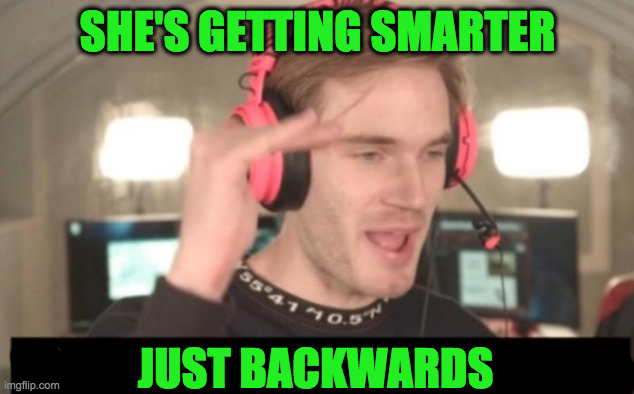 it is evolving just backwards | SHE'S GETTING SMARTER JUST BACKWARDS | image tagged in it is evolving just backwards | made w/ Imgflip meme maker