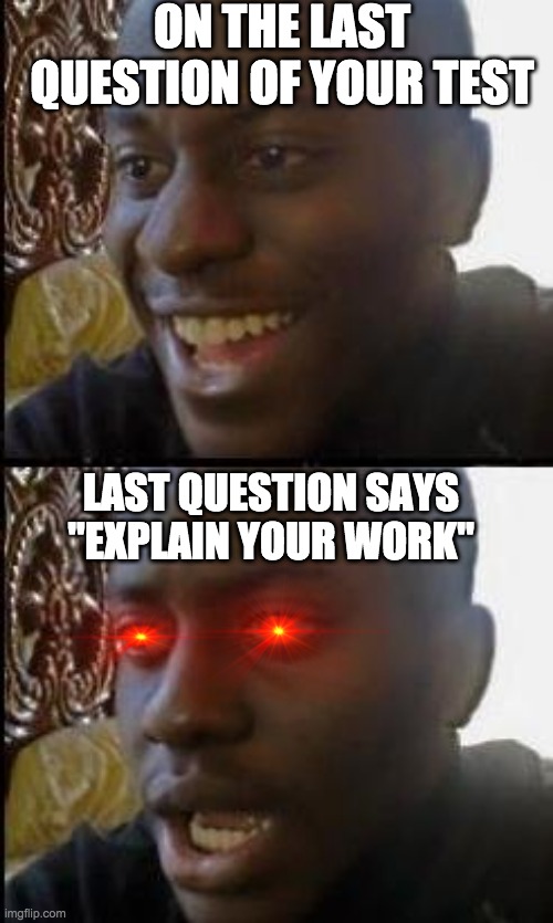 eXPlaIN yOUr WOrk | ON THE LAST QUESTION OF YOUR TEST; LAST QUESTION SAYS "EXPLAIN YOUR WORK" | image tagged in disappointed black guy | made w/ Imgflip meme maker