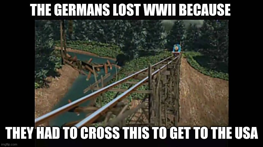 wwii | THE GERMANS LOST WWII BECAUSE; THEY HAD TO CROSS THIS TO GET TO THE USA | image tagged in memes | made w/ Imgflip meme maker