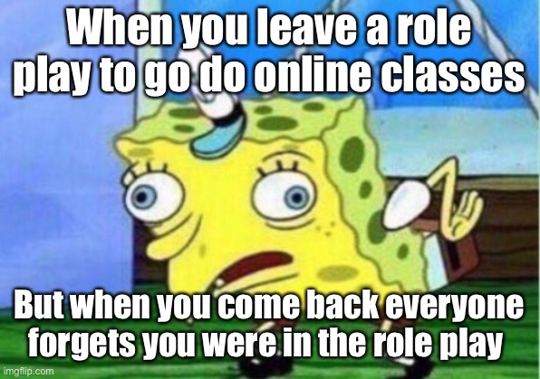 Don’t you hate it when that happens? | When you leave a role play to go do online classes; But when you come back everyone forgets you were in the role play | image tagged in memes,mocking spongebob | made w/ Imgflip meme maker