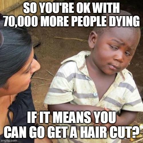 Third World Skeptical Kid Meme | SO YOU'RE OK WITH 70,000 MORE PEOPLE DYING; IF IT MEANS YOU CAN GO GET A HAIR CUT? | image tagged in memes,third world skeptical kid | made w/ Imgflip meme maker