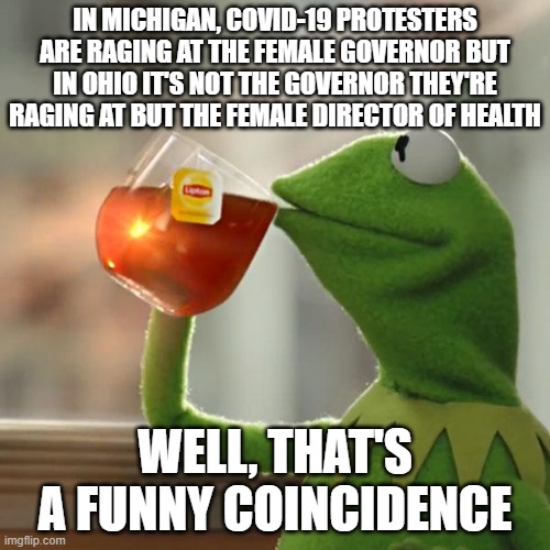 But That's None Of My Business | IN MICHIGAN, COVID-19 PROTESTERS ARE RAGING AT THE FEMALE GOVERNOR BUT IN OHIO IT'S NOT THE GOVERNOR THEY'RE RAGING AT BUT THE FEMALE DIRECTOR OF HEALTH; WELL, THAT'S A FUNNY COINCIDENCE | image tagged in memes,but that's none of my business,kermit the frog | made w/ Imgflip meme maker