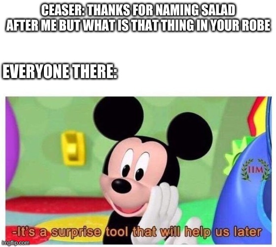 It's a surprise tool that will help us later | CEASER: THANKS FOR NAMING SALAD AFTER ME BUT WHAT IS THAT THING IN YOUR ROBE; EVERYONE THERE: | image tagged in it's a surprise tool that will help us later | made w/ Imgflip meme maker