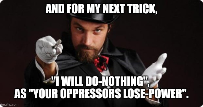 When Your-Enemy Is Making-Mistakes: Don't Interrupt Them. | AND FOR MY NEXT TRICK, "I WILL DO-NOTHING", 
AS "YOUR OPPRESSORS LOSE-POWER". | image tagged in household magician | made w/ Imgflip meme maker