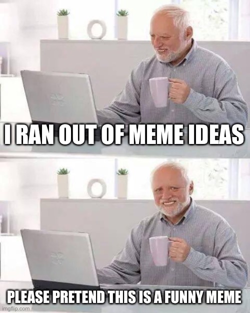 Please laugh... | I RAN OUT OF MEME IDEAS; PLEASE PRETEND THIS IS A FUNNY MEME | image tagged in memes,hide the pain harold | made w/ Imgflip meme maker