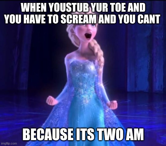 Let it go | WHEN YOUSTUB YUR TOE AND YOU HAVE TO SCREAM AND YOU CANT; BECAUSE ITS TWO AM | image tagged in let it go | made w/ Imgflip meme maker