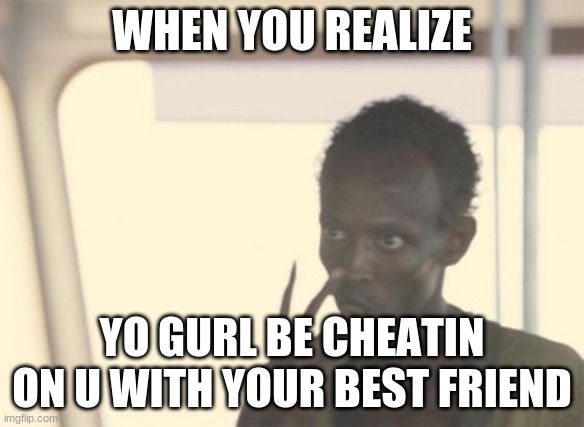 the best fleme evvvvaaaa | WHEN YOU REALIZE; YO GURL BE CHEATIN ON U WITH YOUR BEST FRIEND | image tagged in memes,i'm the captain now | made w/ Imgflip meme maker