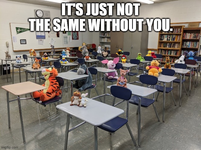It's just not the same without you. | IT'S JUST NOT THE SAME WITHOUT YOU. | image tagged in classroom,school,stuffed animals | made w/ Imgflip meme maker