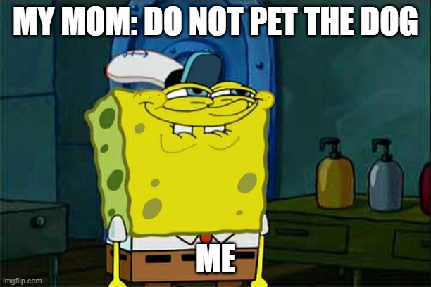 Don't You Squidward | MY MOM: DO NOT PET THE DOG; ME | image tagged in memes,don't you squidward | made w/ Imgflip meme maker