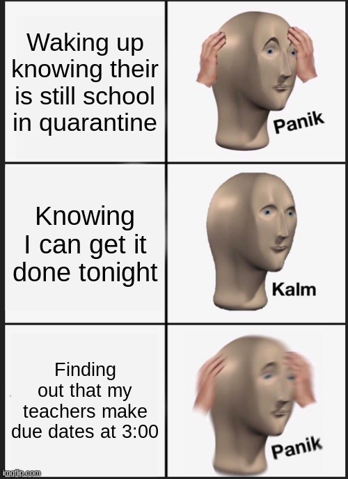 Panik Kalm Panik | Waking up knowing their is still school in quarantine; Knowing I can get it done tonight; Finding out that my teachers make due dates at 3:00 | image tagged in memes,panik kalm panik | made w/ Imgflip meme maker