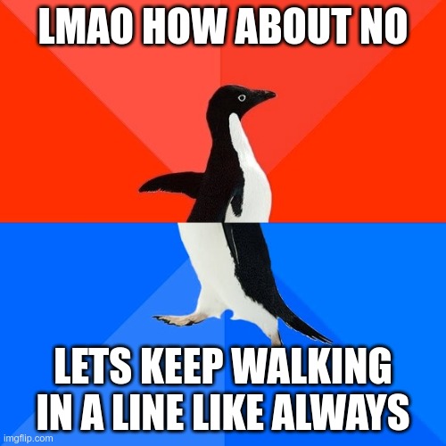 Well is this true | LMAO HOW ABOUT NO; LETS KEEP WALKING IN A LINE LIKE ALWAYS | image tagged in memes,socially awesome awkward penguin | made w/ Imgflip meme maker