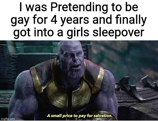 A small price to pay for salvation | I was Pretending to be gay for 4 years and finally got into a girls sleepover | image tagged in a small price to pay for salvation | made w/ Imgflip meme maker