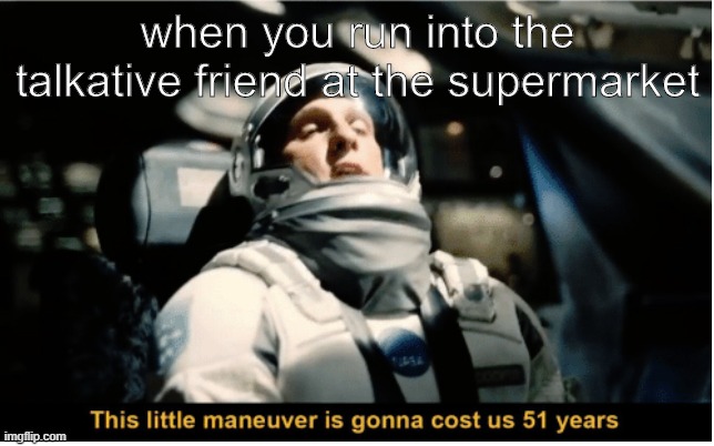 Memes | when you run into the talkative friend at the supermarket | image tagged in this little manuever is gonna cost us 51 years | made w/ Imgflip meme maker