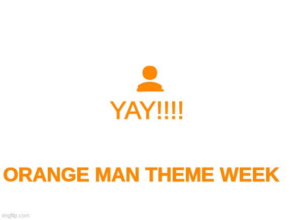 Orange man theme week | _; o(; YAY!!!! ORANGE MAN THEME WEEK | image tagged in blank white template | made w/ Imgflip meme maker