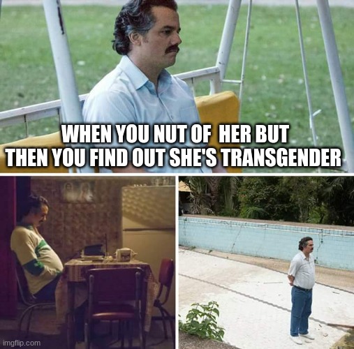 Sad Pablo Escobar | WHEN YOU NUT OF  HER BUT THEN YOU FIND OUT SHE'S TRANSGENDER | image tagged in memes,sad pablo escobar | made w/ Imgflip meme maker