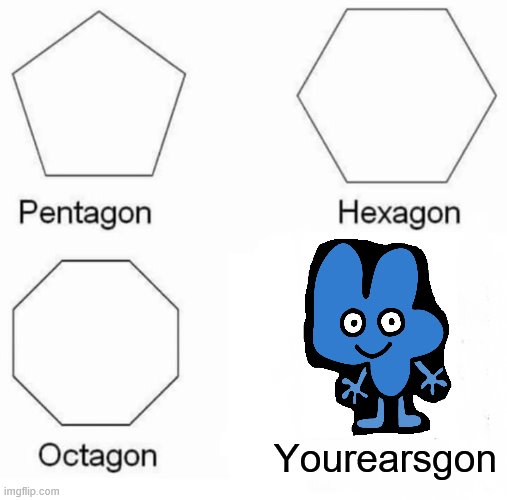 Pentagon Hexagon Octagon | Yourearsgon | image tagged in memes,pentagon hexagon octagon,four,4,bfb | made w/ Imgflip meme maker