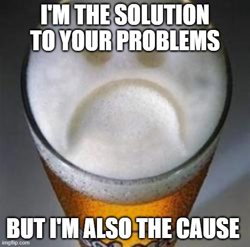 Confession Beer | I'M THE SOLUTION TO YOUR PROBLEMS; BUT I'M ALSO THE CAUSE | image tagged in confession beer | made w/ Imgflip meme maker