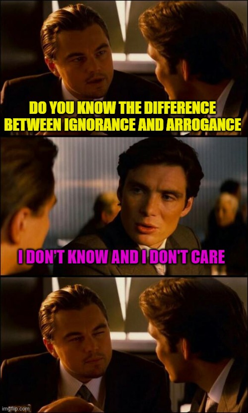 Alrighty then | DO YOU KNOW THE DIFFERENCE BETWEEN IGNORANCE AND ARROGANCE; I DON'T KNOW AND I DON'T CARE | image tagged in di caprio inception,funny,play on words,imgflip,arrogance,ignorance | made w/ Imgflip meme maker