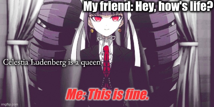 This is fine. | My friend: Hey, how's life? Celestia Ludenberg is a queen; Me: This is fine. | image tagged in danganronpa | made w/ Imgflip meme maker