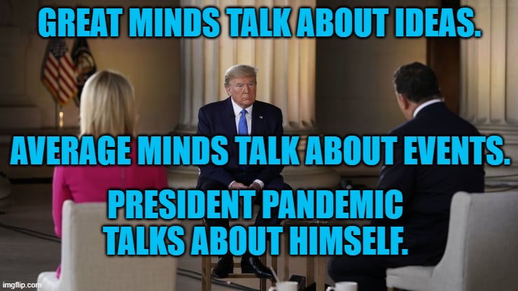 President Pandemic's Favorite Subject | GREAT MINDS TALK ABOUT IDEAS. AVERAGE MINDS TALK ABOUT EVENTS. PRESIDENT PANDEMIC TALKS ABOUT HIMSELF. | image tagged in politics | made w/ Imgflip meme maker