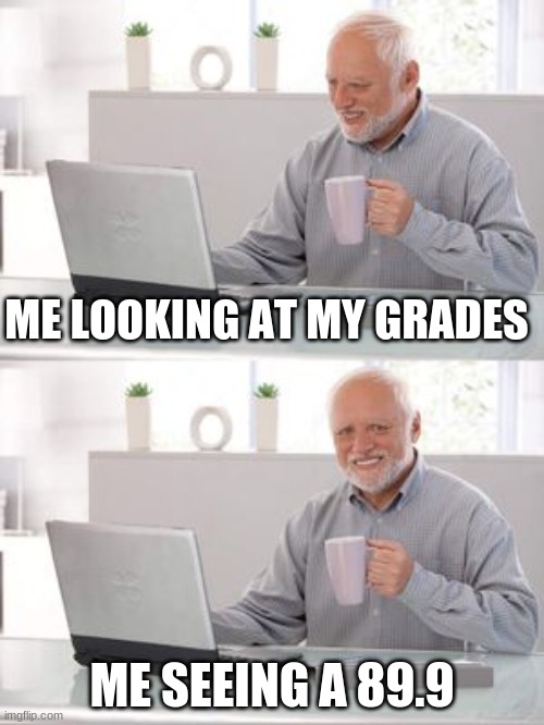 god meme | ME LOOKING AT MY GRADES; ME SEEING A 89.9 | image tagged in best meme | made w/ Imgflip meme maker