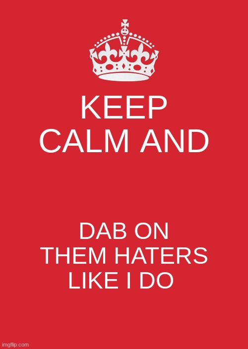 lemme show you how it's done  XD | KEEP CALM AND; DAB ON THEM HATERS LIKE I DO | image tagged in memes,keep calm and carry on red | made w/ Imgflip meme maker