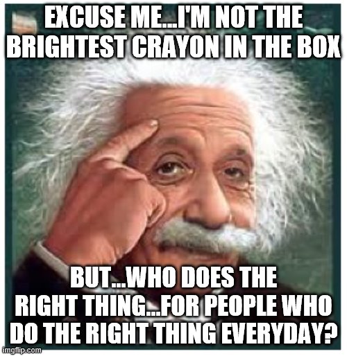 Right Thing | EXCUSE ME...I'M NOT THE BRIGHTEST CRAYON IN THE BOX; BUT...WHO DOES THE RIGHT THING...FOR PEOPLE WHO DO THE RIGHT THING EVERYDAY? | image tagged in albert einstein points at head | made w/ Imgflip meme maker