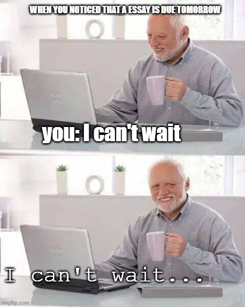 I can't wait | WHEN YOU NOTICED THAT A ESSAY IS DUE TOMORROW; you: I can't wait; I can't wait... | image tagged in memes,hide the pain harold | made w/ Imgflip meme maker