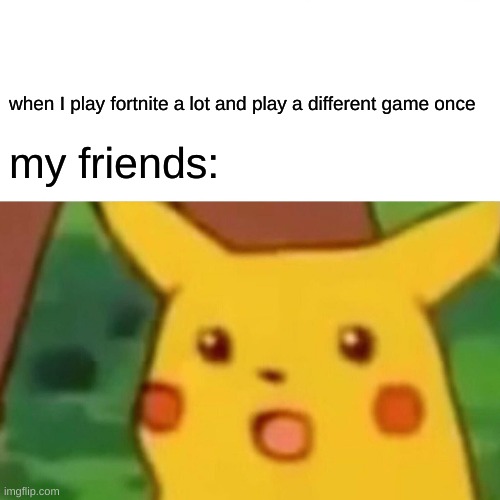 Surprised Pikachu Meme | when I play fortnite a lot and play a different game once; my friends: | image tagged in memes,surprised pikachu | made w/ Imgflip meme maker