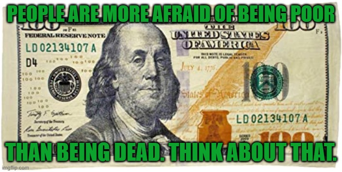 PEOPLE ARE MORE AFRAID OF BEING POOR; THAN BEING DEAD. THINK ABOUT THAT. | image tagged in dollar,covid-19,maga,trump,winning | made w/ Imgflip meme maker