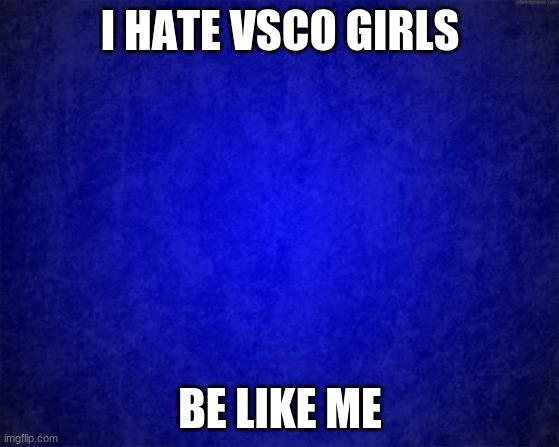 ya | I HATE VSCO GIRLS; BE LIKE ME | image tagged in blue background,xd | made w/ Imgflip meme maker
