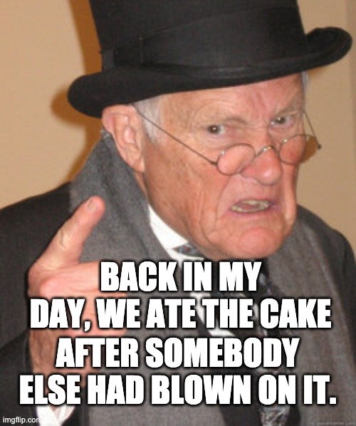Times have changed! | BACK IN MY DAY, WE ATE THE CAKE; AFTER SOMEBODY ELSE HAD BLOWN ON IT. | image tagged in memes,back in my day | made w/ Imgflip meme maker