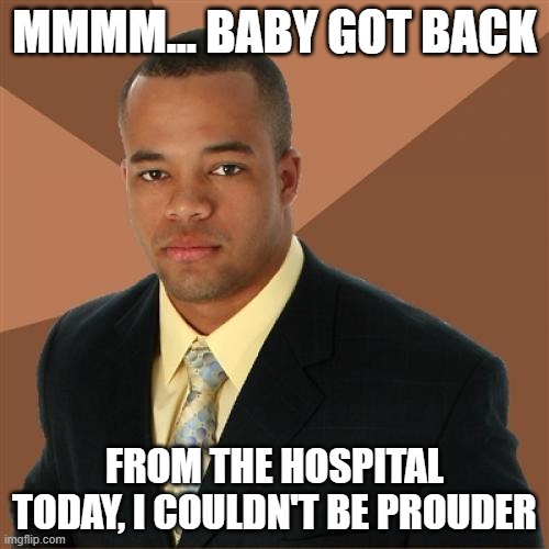 Successful Black Man | MMMM... BABY GOT BACK; FROM THE HOSPITAL TODAY, I COULDN'T BE PROUDER | image tagged in memes,successful black man | made w/ Imgflip meme maker