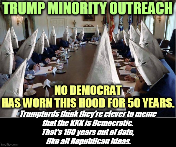 Attention: Trumptards. This one's for you. | TRUMP MINORITY OUTREACH; NO DEMOCRAT HAS WORN THIS HOOD FOR 50 YEARS. Trumptards think they're clever to meme 
that the KKK is Democratic. 
That's 100 years out of date, 
like all Republican ideas. | image tagged in trump,kkk,ku klux klan,white supremacists,neo-nazis,republicans | made w/ Imgflip meme maker