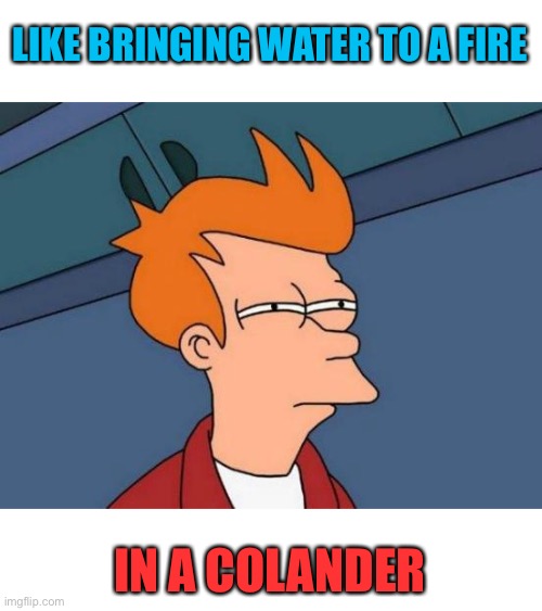 Futurama Fry Meme | LIKE BRINGING WATER TO A FIRE IN A COLANDER | image tagged in memes,futurama fry | made w/ Imgflip meme maker