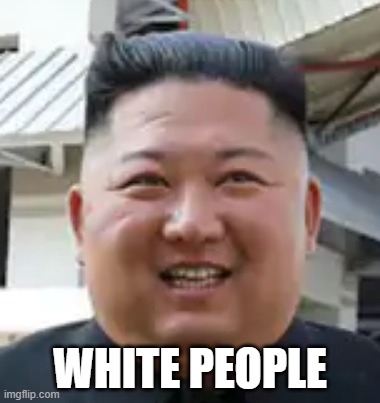 Kim Jong Un - White people! | WHITE PEOPLE | image tagged in kim jong un,white people | made w/ Imgflip meme maker