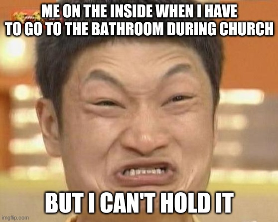 constipation | ME ON THE INSIDE WHEN I HAVE TO GO TO THE BATHROOM DURING CHURCH; BUT I CAN'T HOLD IT | image tagged in memes,impossibru guy original | made w/ Imgflip meme maker