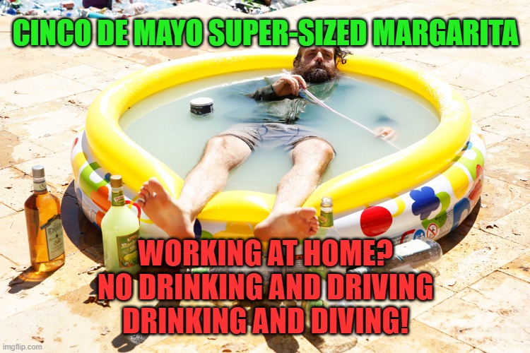Happy Cinco de Mayo! Working from home never tasted this good. |  CINCO DE MAYO SUPER-SIZED MARGARITA; WORKING AT HOME?
NO DRINKING AND DRIVING
DRINKING AND DIVING! | image tagged in margarita pool,memes,cinco de mayo,social distancing,working from home,happy hour | made w/ Imgflip meme maker