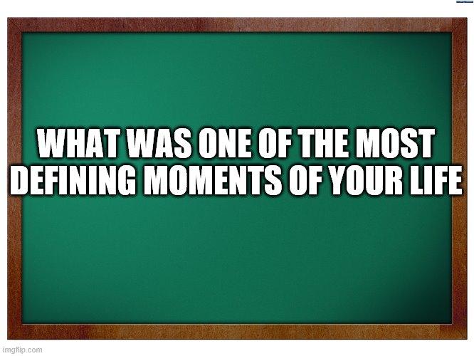 Green Blank Blackboard | WHAT WAS ONE OF THE MOST DEFINING MOMENTS OF YOUR LIFE | image tagged in green blank blackboard | made w/ Imgflip meme maker