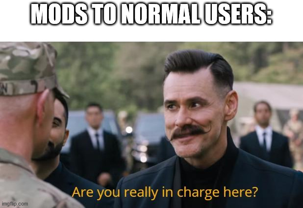 anyway, i think i have been kicked off mod | MODS TO NORMAL USERS: | image tagged in are you really in charge here | made w/ Imgflip meme maker