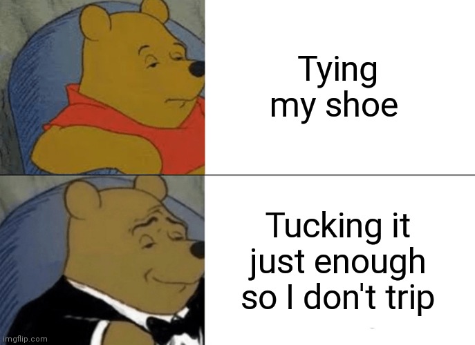 Tuxedo Winnie The Pooh Meme | Tying my shoe; Tucking it just enough so I don't trip | image tagged in memes,tuxedo winnie the pooh | made w/ Imgflip meme maker