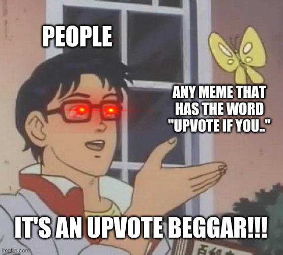 Is This A Pigeon | PEOPLE; ANY MEME THAT HAS THE WORD "UPVOTE IF YOU.."; IT'S AN UPVOTE BEGGAR!!! | image tagged in memes,is this a pigeon | made w/ Imgflip meme maker