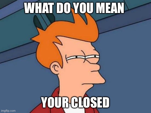 What do you mean your closed | WHAT DO YOU MEAN; YOUR CLOSED | image tagged in memes,futurama fry | made w/ Imgflip meme maker