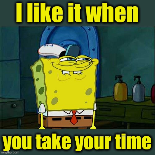 Don't You Squidward Meme | I like it when you take your time | image tagged in memes,don't you squidward | made w/ Imgflip meme maker