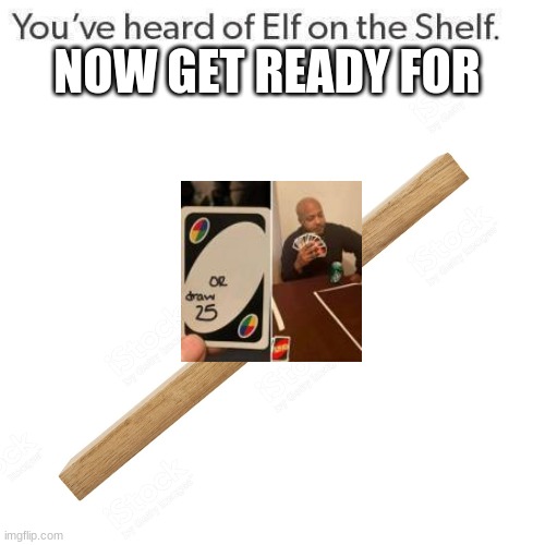 meme on a beam! | NOW GET READY FOR | image tagged in elf on a shelf | made w/ Imgflip meme maker