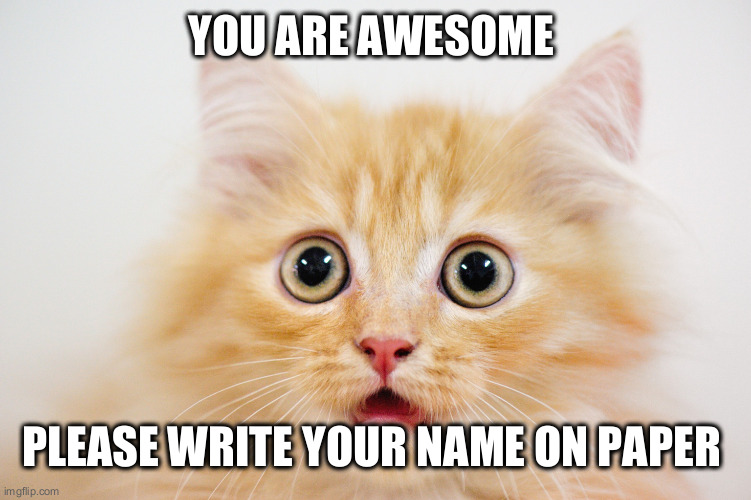 microdroplets | YOU ARE AWESOME PLEASE WRITE YOUR NAME ON PAPER PLEASE | image tagged in microdroplets | made w/ Imgflip meme maker