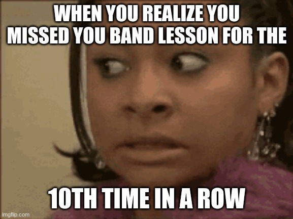 When you realized you missed you band lesson for the 10th time in a row | WHEN YOU REALIZE YOU MISSED YOU BAND LESSON FOR THE; 10TH TIME IN A ROW | made w/ Imgflip meme maker